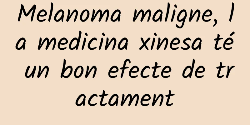 Melanoma maligne, la medicina xinesa té un bon efecte de tractament