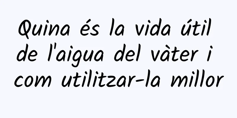 Quina és la vida útil de l'aigua del vàter i com utilitzar-la millor