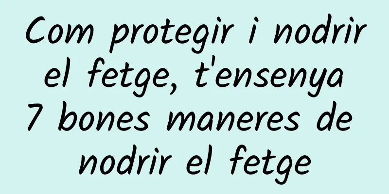 Com protegir i nodrir el fetge, t'ensenya 7 bones maneres de nodrir el fetge