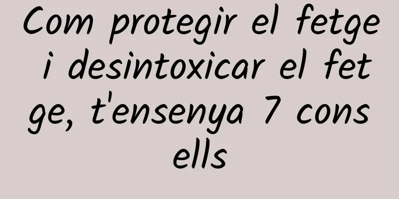 Com protegir el fetge i desintoxicar el fetge, t'ensenya 7 consells