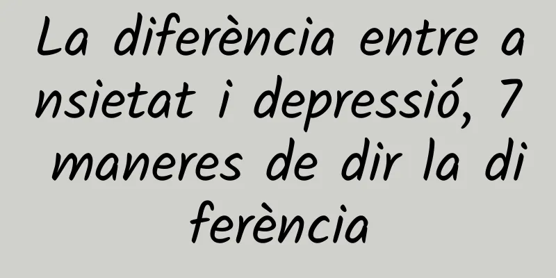 La diferència entre ansietat i depressió, 7 maneres de dir la diferència