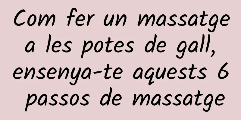 Com fer un massatge a les potes de gall, ensenya-te aquests 6 passos de massatge