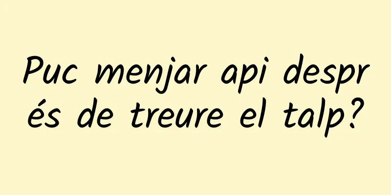 Puc menjar api després de treure el talp?