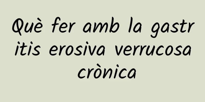 Què fer amb la gastritis erosiva verrucosa crònica