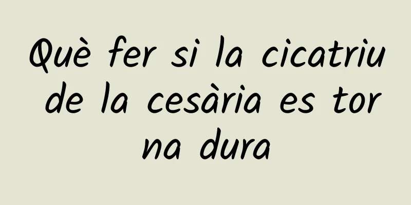 Què fer si la cicatriu de la cesària es torna dura