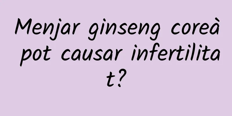 Menjar ginseng coreà pot causar infertilitat?