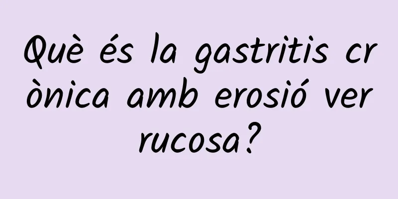Què és la gastritis crònica amb erosió verrucosa?