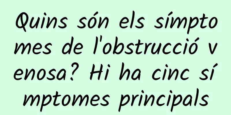 Quins són els símptomes de l'obstrucció venosa? Hi ha cinc símptomes principals