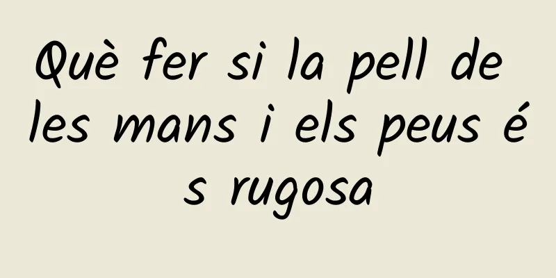 Què fer si la pell de les mans i els peus és rugosa