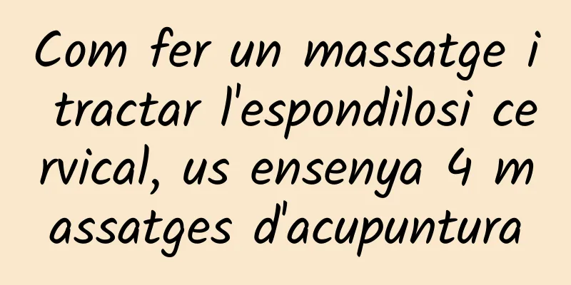 Com fer un massatge i tractar l'espondilosi cervical, us ensenya 4 massatges d'acupuntura