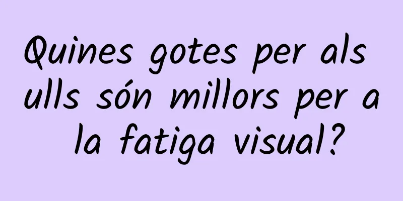 Quines gotes per als ulls són millors per a la fatiga visual?