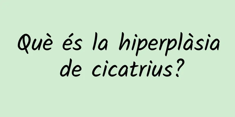 Què és la hiperplàsia de cicatrius?