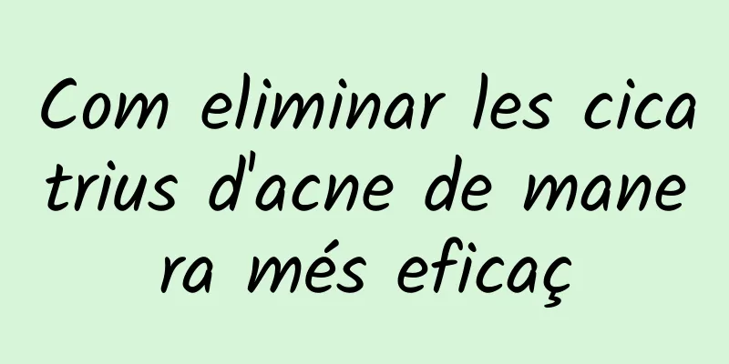 Com eliminar les cicatrius d'acne de manera més eficaç