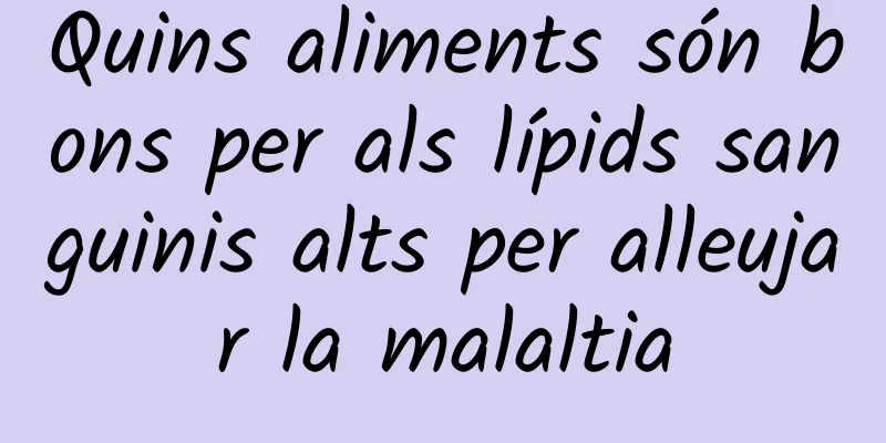 Quins aliments són bons per als lípids sanguinis alts per alleujar la malaltia