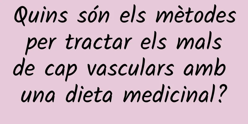 Quins són els mètodes per tractar els mals de cap vasculars amb una dieta medicinal?