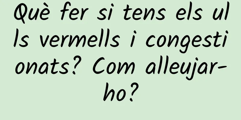 Què fer si tens els ulls vermells i congestionats? Com ​​alleujar-ho?