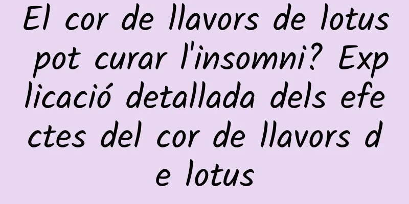 El cor de llavors de lotus pot curar l'insomni? Explicació detallada dels efectes del cor de llavors de lotus