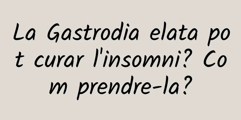 La Gastrodia elata pot curar l'insomni? Com ​​prendre-la?