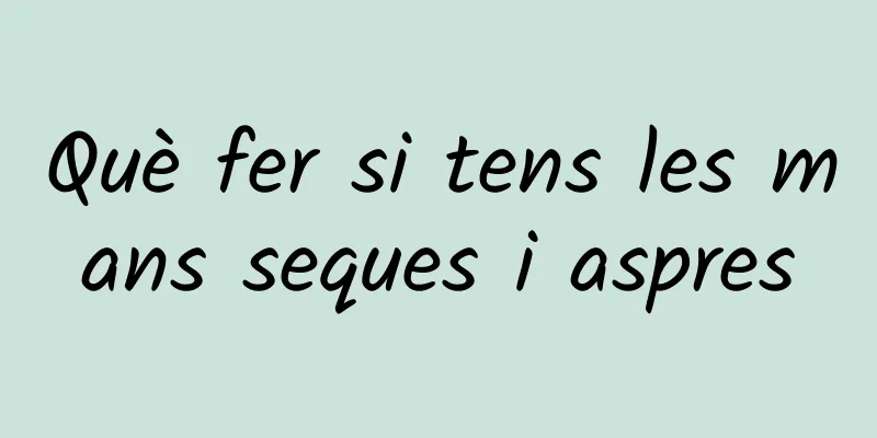 Què fer si tens les mans seques i aspres