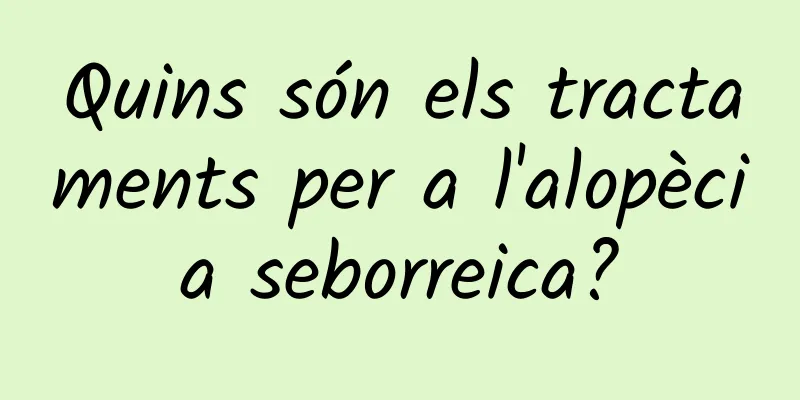 Quins són els tractaments per a l'alopècia seborreica?