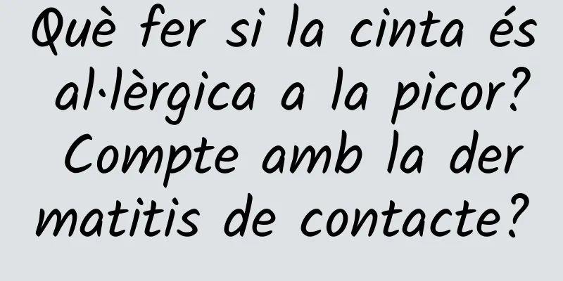 Què fer si la cinta és al·lèrgica a la picor? Compte amb la dermatitis de contacte?