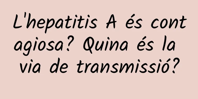 L'hepatitis A és contagiosa? Quina és la via de transmissió?