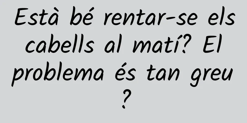 Està bé rentar-se els cabells al matí? El problema és tan greu?