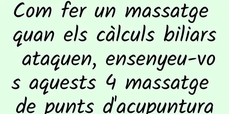 Com fer un massatge quan els càlculs biliars ataquen, ensenyeu-vos aquests 4 massatge de punts d'acupuntura