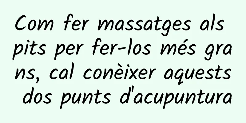 Com fer massatges als pits per fer-los més grans, cal conèixer aquests dos punts d'acupuntura