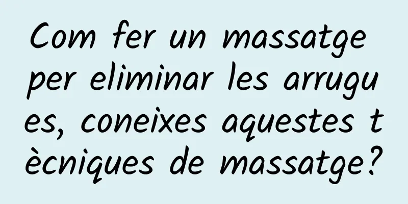 Com fer un massatge per eliminar les arrugues, coneixes aquestes tècniques de massatge?