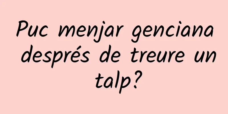 Puc menjar genciana després de treure un talp?