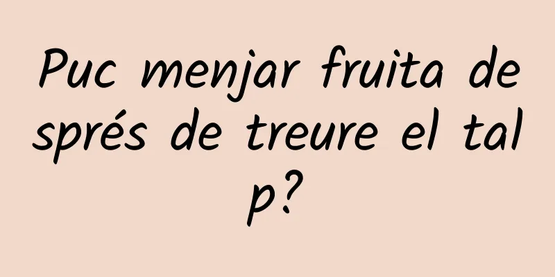 Puc menjar fruita després de treure el talp?