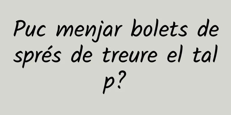 Puc menjar bolets després de treure el talp?