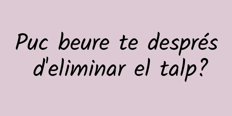 Puc beure te després d'eliminar el talp?