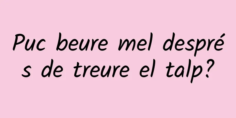 Puc beure mel després de treure el talp?