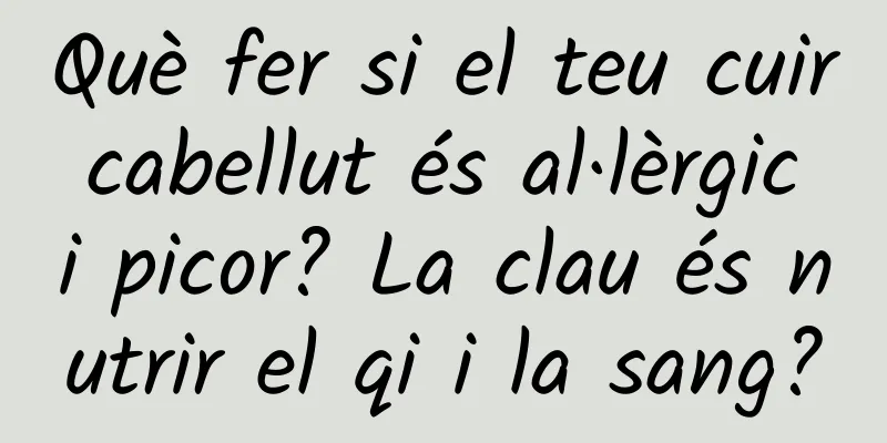 Què fer si el teu cuir cabellut és al·lèrgic i picor? La clau és nutrir el qi i la sang?