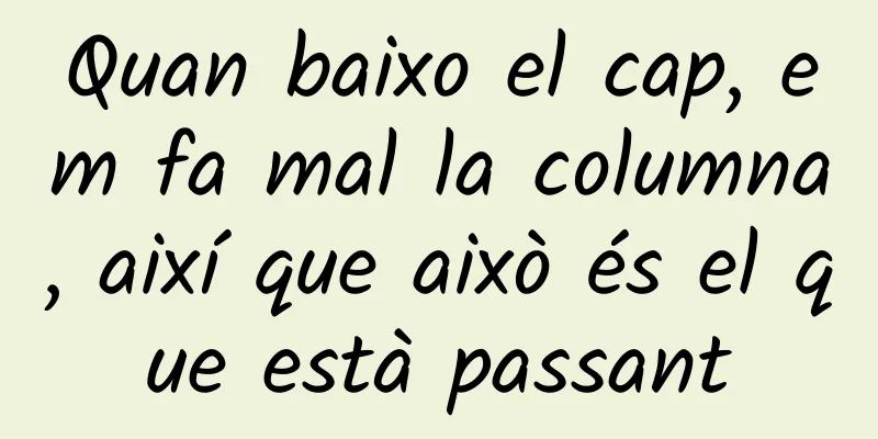 Quan baixo el cap, em fa mal la columna, així que això és el que està passant