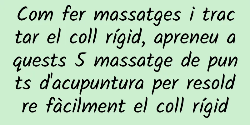 Com fer massatges i tractar el coll rígid, apreneu aquests 5 massatge de punts d'acupuntura per resoldre fàcilment el coll rígid