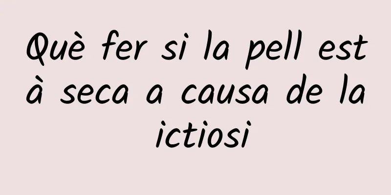 Què fer si la pell està seca a causa de la ictiosi
