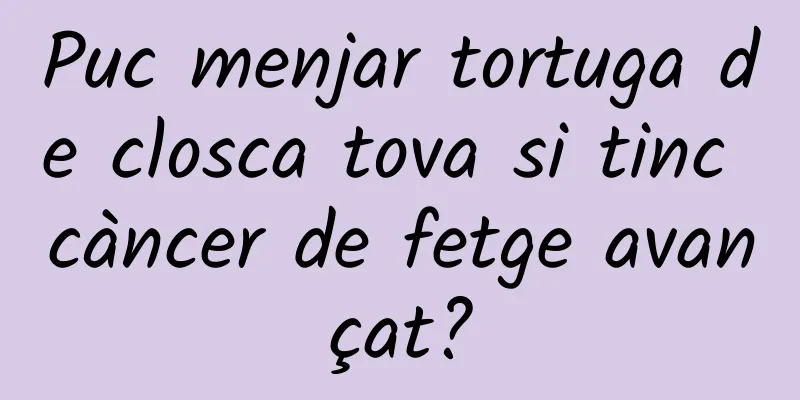 Puc menjar tortuga de closca tova si tinc càncer de fetge avançat?