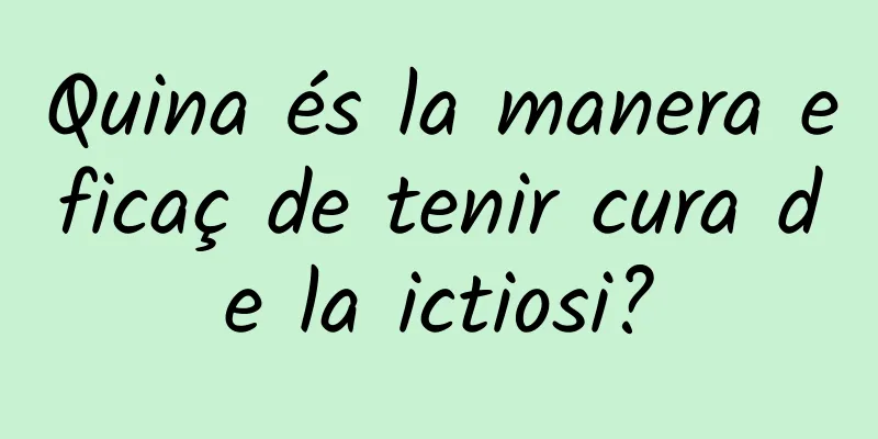 Quina és la manera eficaç de tenir cura de la ictiosi?
