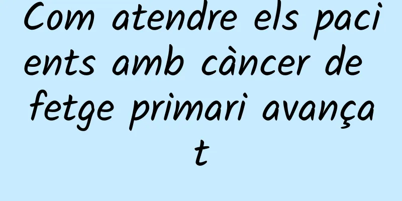 Com atendre els pacients amb càncer de fetge primari avançat