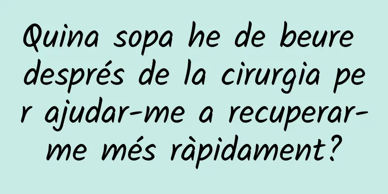 Quina sopa he de beure després de la cirurgia per ajudar-me a recuperar-me més ràpidament?