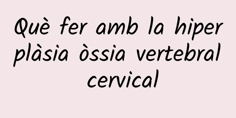 Què fer amb la hiperplàsia òssia vertebral cervical