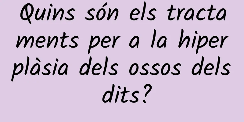 Quins són els tractaments per a la hiperplàsia dels ossos dels dits?