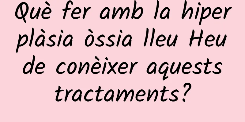 Què fer amb la hiperplàsia òssia lleu Heu de conèixer aquests tractaments?