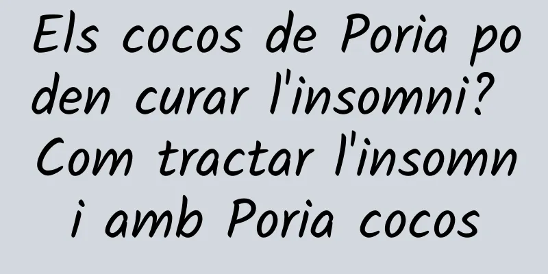 Els cocos de Poria poden curar l'insomni? Com tractar l'insomni amb Poria cocos