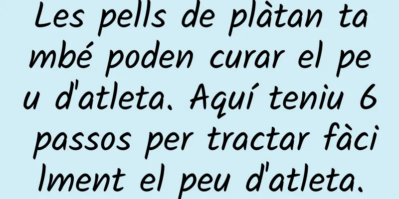 Les pells de plàtan també poden curar el peu d'atleta. Aquí teniu 6 passos per tractar fàcilment el peu d'atleta.