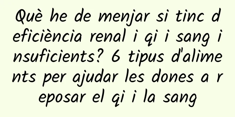 Què he de menjar si tinc deficiència renal i qi i sang insuficients? 6 tipus d'aliments per ajudar les dones a reposar el qi i la sang