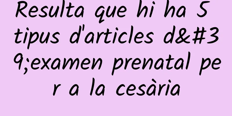 Resulta que hi ha 5 tipus d'articles d'examen prenatal per a la cesària